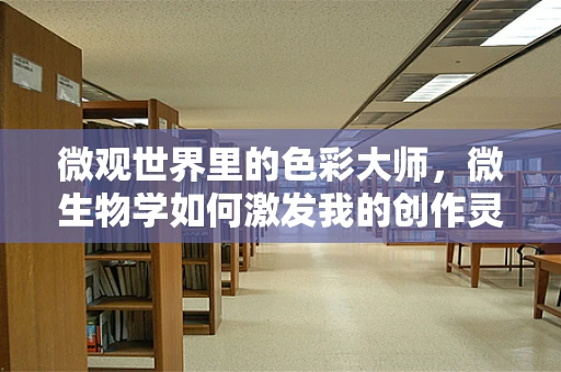 微观世界里的色彩大师，微生物学如何激发我的创作灵感？