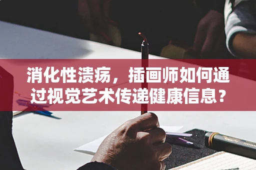 消化性溃疡，插画师如何通过视觉艺术传递健康信息？