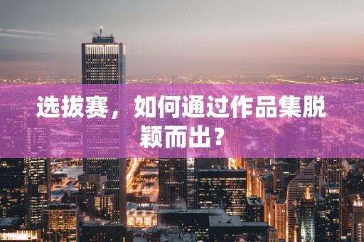 选拔赛，如何通过作品集脱颖而出？