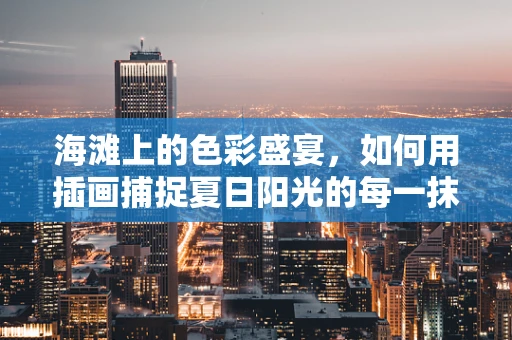 海滩上的色彩盛宴，如何用插画捕捉夏日阳光的每一抹温暖？