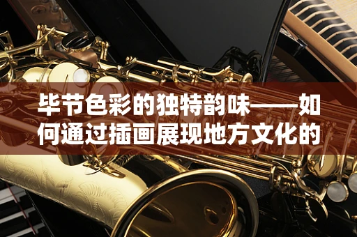毕节色彩的独特韵味——如何通过插画展现地方文化的深度？