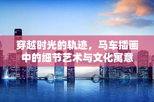 穿越时光的轨迹，马车插画中的细节艺术与文化寓意