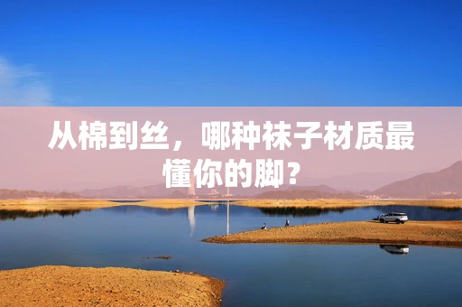 从棉到丝，哪种袜子材质最懂你的脚？