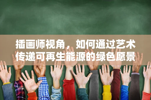 插画师视角，如何通过艺术传递可再生能源的绿色愿景？