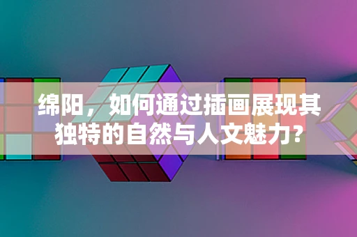 绵阳，如何通过插画展现其独特的自然与人文魅力？