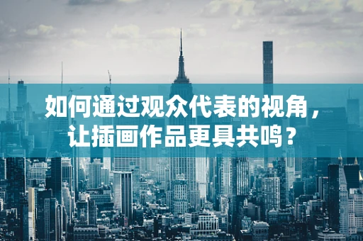 如何通过观众代表的视角，让插画作品更具共鸣？