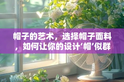 帽子的艺术，选择帽子面料，如何让你的设计‘帽’似群雄？