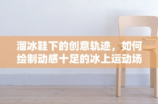 溜冰鞋下的创意轨迹，如何绘制动感十足的冰上运动场景？