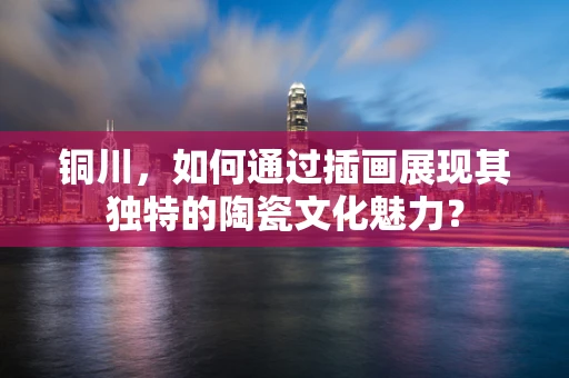 铜川，如何通过插画展现其独特的陶瓷文化魅力？
