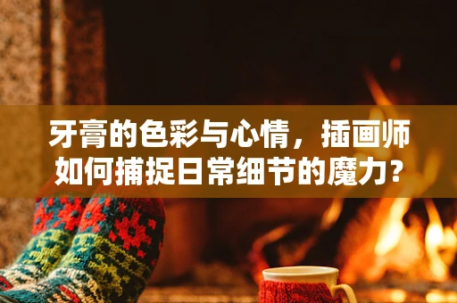 牙膏的色彩与心情，插画师如何捕捉日常细节的魔力？