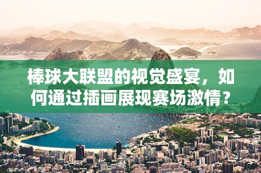 棒球大联盟的视觉盛宴，如何通过插画展现赛场激情？