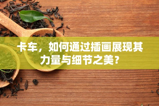 卡车，如何通过插画展现其力量与细节之美？