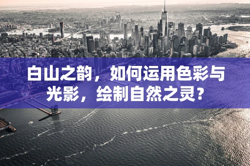 白山之韵，如何运用色彩与光影，绘制自然之灵？