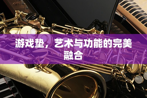 游戏垫，艺术与功能的完美融合
