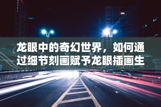 龙眼中的奇幻世界，如何通过细节刻画赋予龙眼插画生命力？