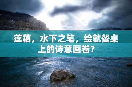 莲藕，水下之笔，绘就餐桌上的诗意画卷？