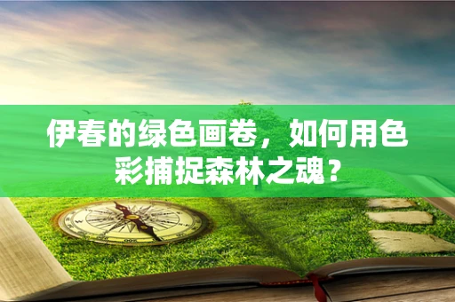 伊春的绿色画卷，如何用色彩捕捉森林之魂？