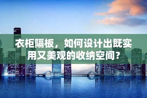 衣柜隔板，如何设计出既实用又美观的收纳空间？