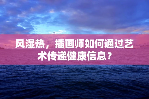 风湿热，插画师如何通过艺术传递健康信息？
