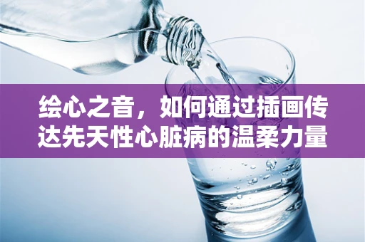 绘心之音，如何通过插画传达先天性心脏病的温柔力量？