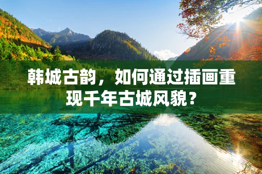韩城古韵，如何通过插画重现千年古城风貌？