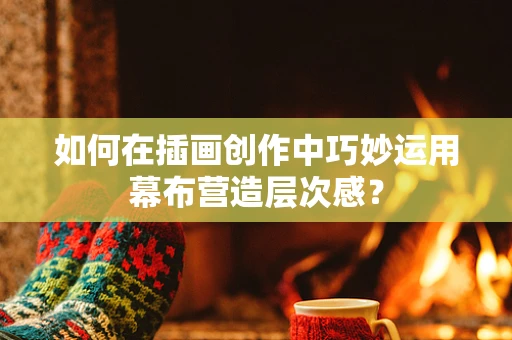 如何在插画创作中巧妙运用幕布营造层次感？