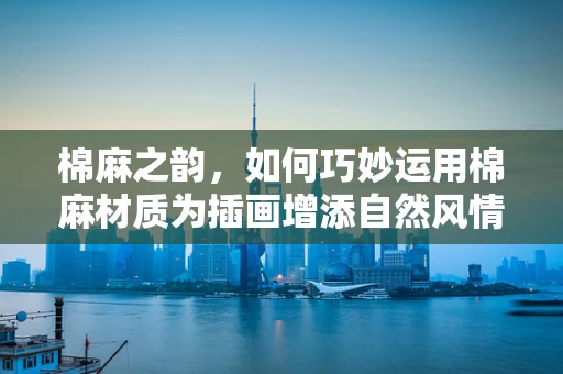 棉麻之韵，如何巧妙运用棉麻材质为插画增添自然风情？