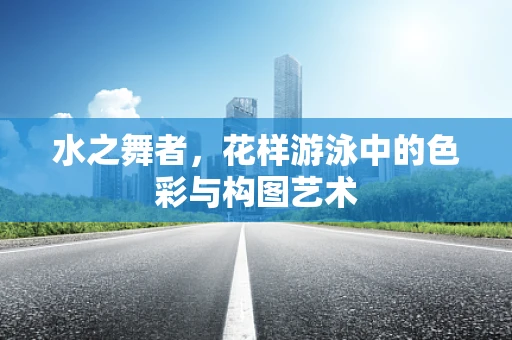 水之舞者，花样游泳中的色彩与构图艺术