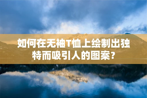 如何在无袖T恤上绘制出独特而吸引人的图案？