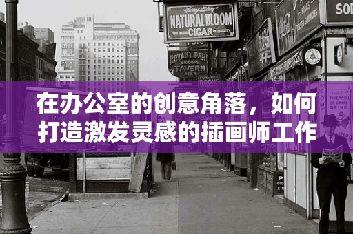 在办公室的创意角落，如何打造激发灵感的插画师工作空间？