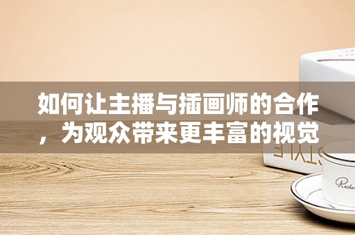 如何让主播与插画师的合作，为观众带来更丰富的视觉盛宴？