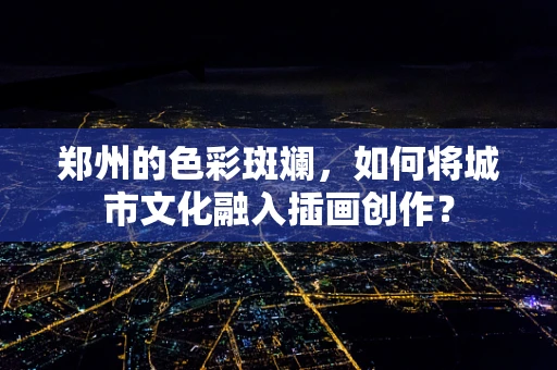 郑州的色彩斑斓，如何将城市文化融入插画创作？