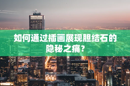 如何通过插画展现胆结石的隐秘之痛？