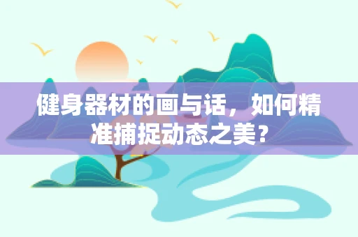 健身器材的画与话，如何精准捕捉动态之美？