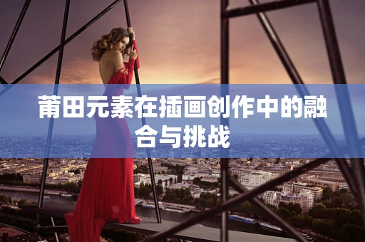 莆田元素在插画创作中的融合与挑战