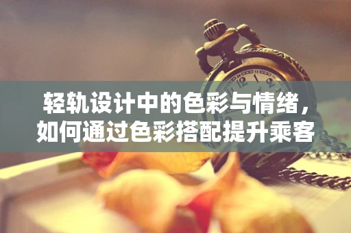 轻轨设计中的色彩与情绪，如何通过色彩搭配提升乘客体验？