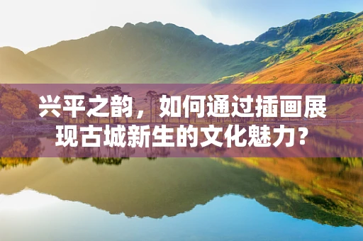 兴平之韵，如何通过插画展现古城新生的文化魅力？