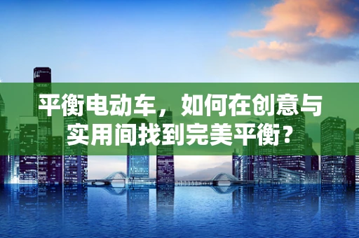 平衡电动车，如何在创意与实用间找到完美平衡？