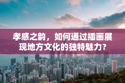 孝感之韵，如何通过插画展现地方文化的独特魅力？