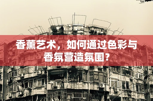香薰艺术，如何通过色彩与香氛营造氛围？