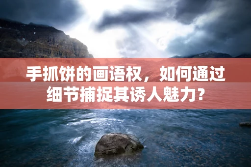 手抓饼的画语权，如何通过细节捕捉其诱人魅力？