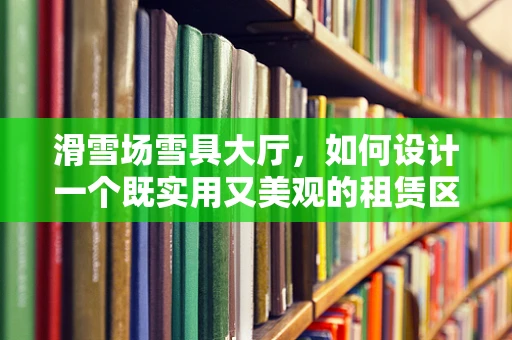 滑雪场雪具大厅，如何设计一个既实用又美观的租赁区？
