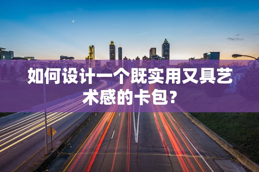 如何设计一个既实用又具艺术感的卡包？