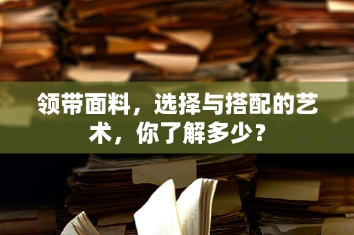 领带面料，选择与搭配的艺术，你了解多少？