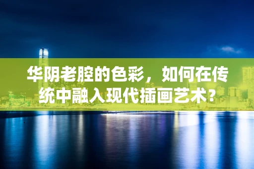 华阴老腔的色彩，如何在传统中融入现代插画艺术？