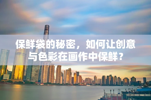 保鲜袋的秘密，如何让创意与色彩在画作中保鲜？