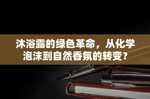 沐浴露的绿色革命，从化学泡沫到自然香氛的转变？