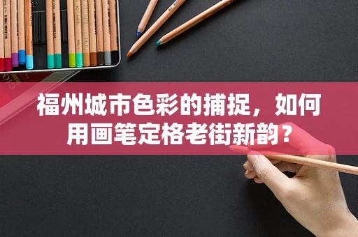福州城市色彩的捕捉，如何用画笔定格老街新韵？