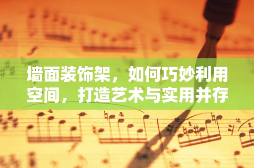 墙面装饰架，如何巧妙利用空间，打造艺术与实用并存的居家环境？