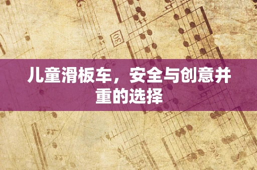 儿童滑板车，安全与创意并重的选择